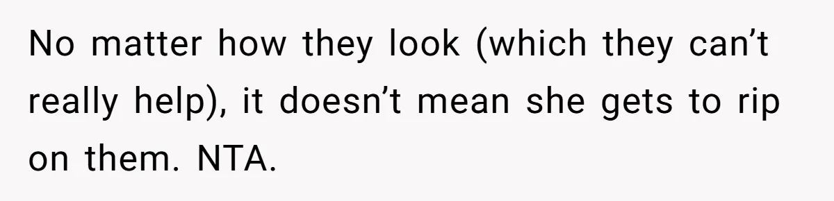 No matter how they look (which they can’t really help), it doesn’t mean she gets to rip on them. NTA.