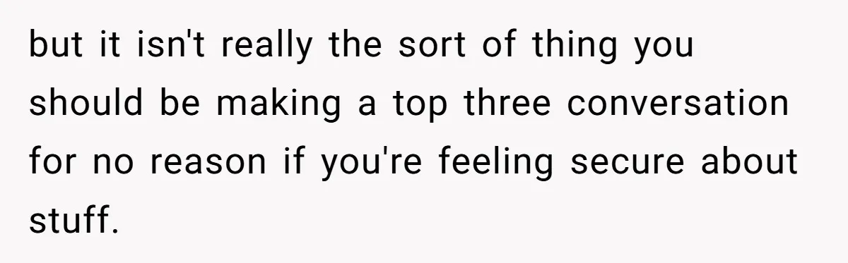 but it isn't really the sort of thing you should be making a top three conversation for no reason if you're feeling secure about stuff.
