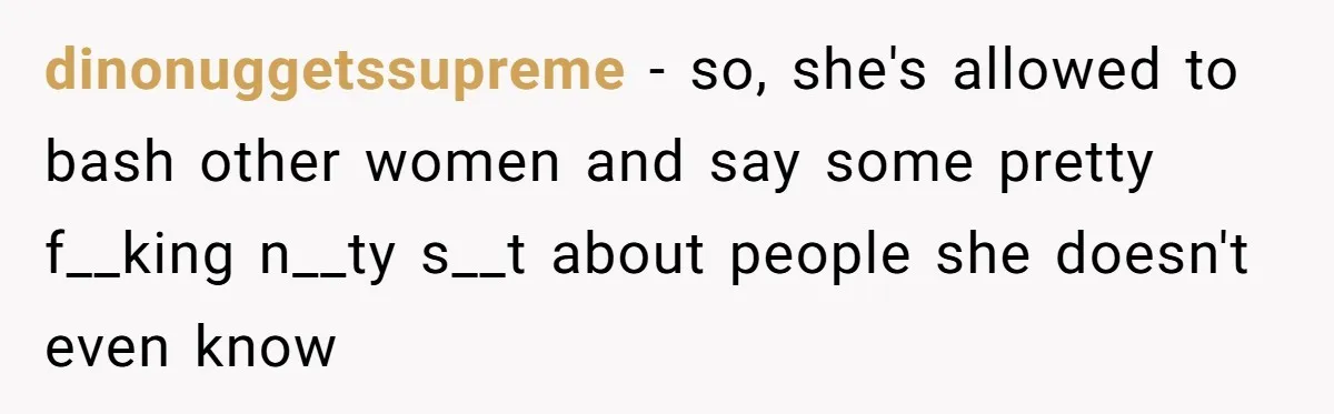 dinonuggetssupreme − so, she's allowed to bash other women and say some pretty f__king n__ty s__t about people she doesn't even know