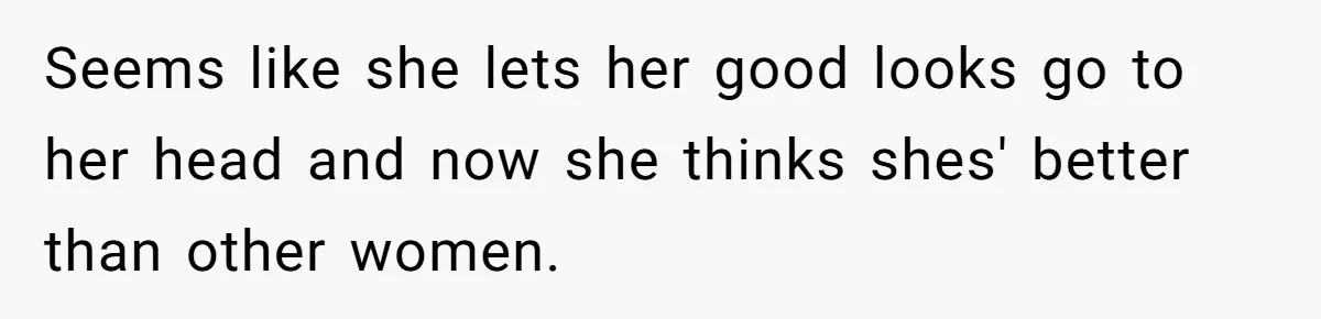 Seems like she lets her good looks go to her head and now she thinks shes' better than other women.