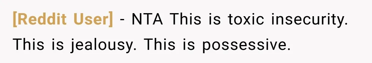[Reddit User] − NTA This is toxic insecurity. This is jealousy. This is possessive.