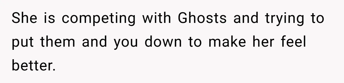 She is competing with Ghosts and trying to put them and you down to make her feel better.