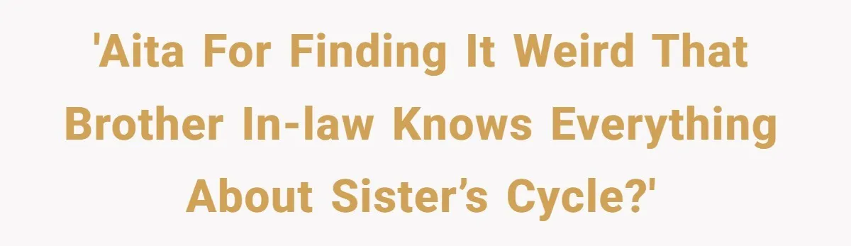 'AITA for finding it weird that brother In-law knows everything about sister’s cycle?'