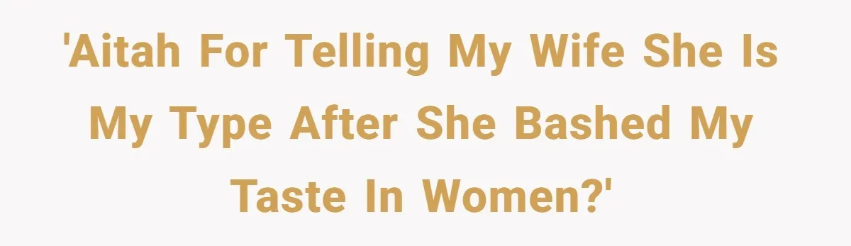 'AITAH for telling my wife she is my type after she bashed my taste in women?'