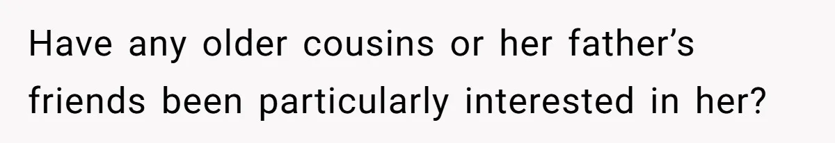 Have any older cousins or her father’s friends been particularly interested in her?