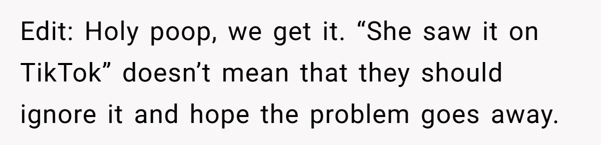 Edit: Holy poop, we get it. “She saw it on TikTok” doesn’t mean that they should ignore it and hope the problem goes away.