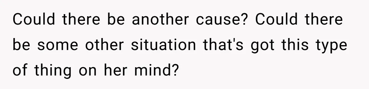 Could there be another cause? Could there be some other situation that's got this type of thing on her mind?