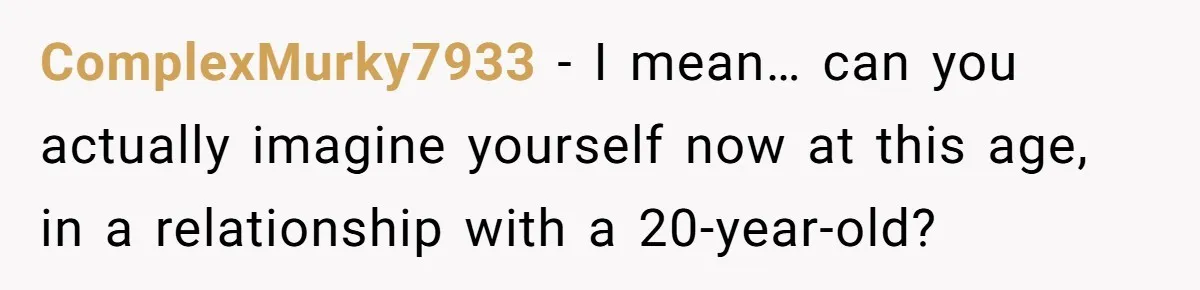 ComplexMurky7933 − I mean… can you actually imagine yourself now at this age, in a relationship with a 20-year-old?