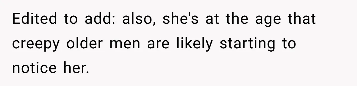 Edited to add: also, she's at the age that creepy older men are likely starting to notice her.
