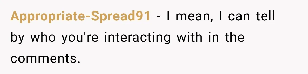 Appropriate-Spread91 − I mean, I can tell by who you're interacting with in the comments.