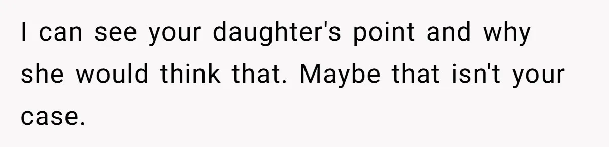 I can see your daughter's point and why she would think that. Maybe that isn't your case.