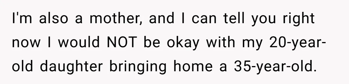 I'm also a mother, and I can tell you right now I would NOT be okay with my 20-year-old daughter bringing home a 35-year-old.