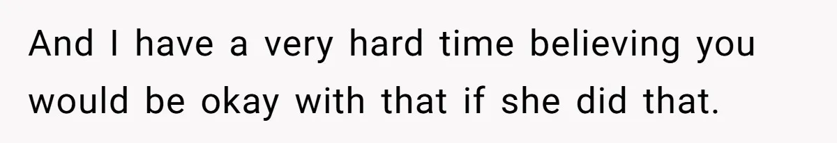 And I have a very hard time believing you would be okay with that if she did that.