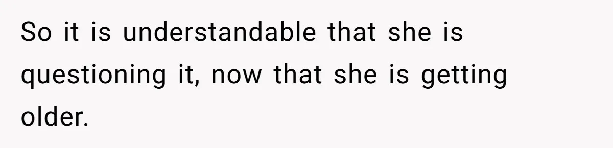 So it is understandable that she is questioning it, now that she is getting older.