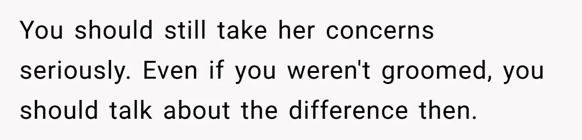 You should still take her concerns seriously. Even if you weren't groomed, you should talk about the difference then.