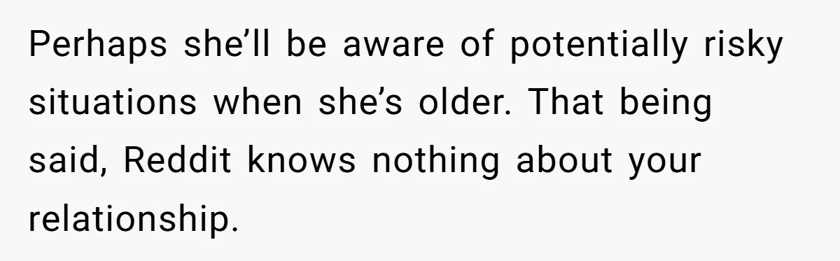 Perhaps she’ll be aware of potentially risky situations when she’s older. That being said, Reddit knows nothing about your relationship.
