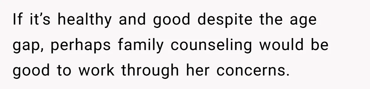 If it’s healthy and good despite the age gap, perhaps family counseling would be good to work through her concerns.