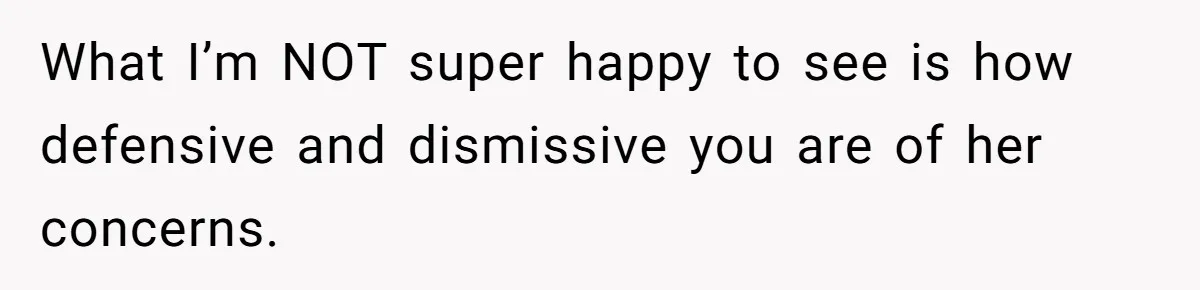 What I’m NOT super happy to see is how defensive and dismissive you are of her concerns.