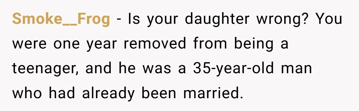 Smoke__Frog − Is your daughter wrong? You were one year removed from being a teenager, and he was a 35-year-old man who had already been married.