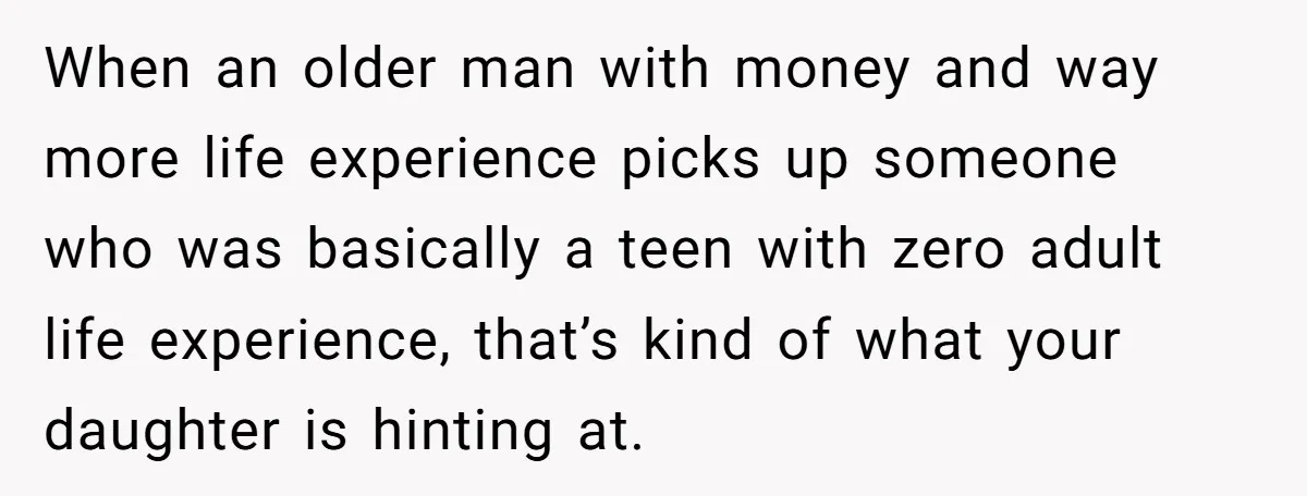 When an older man with money and way more life experience picks up someone who was basically a teen with zero adult life experience, that’s kind of what your daughter...