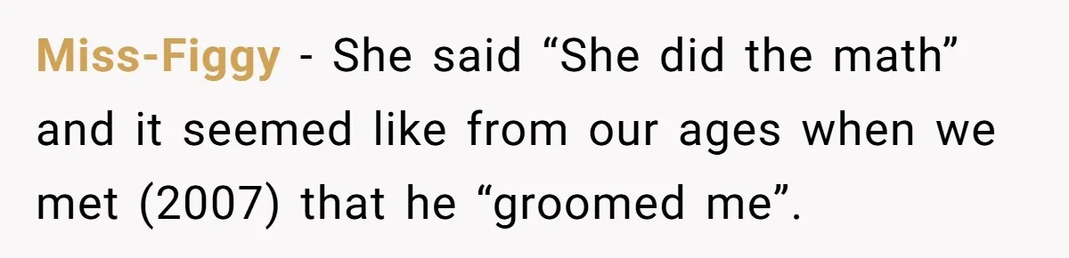 Miss-Figgy − She said “She did the math” and it seemed like from our ages when we met (2007) that he “groomed me”.