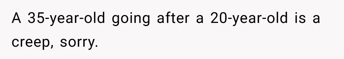 A 35-year-old going after a 20-year-old is a creep, sorry.