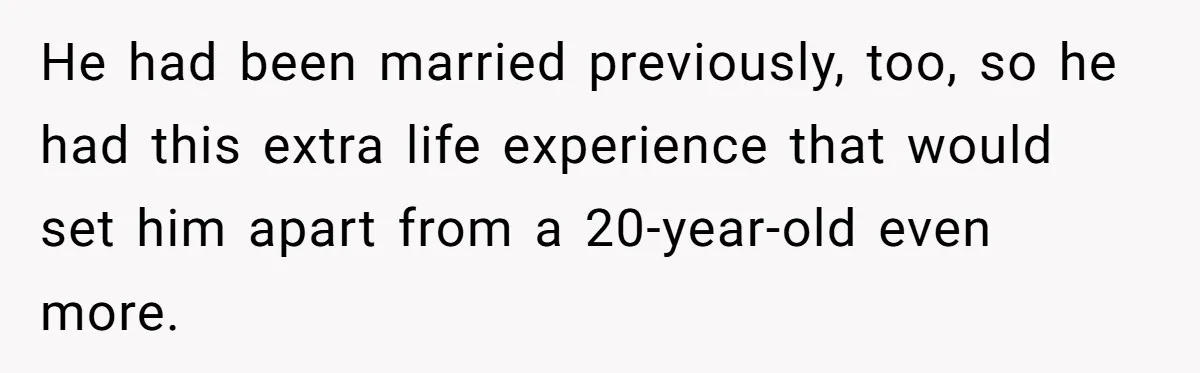 He had been married previously, too, so he had this extra life experience that would set him apart from a 20-year-old even more.