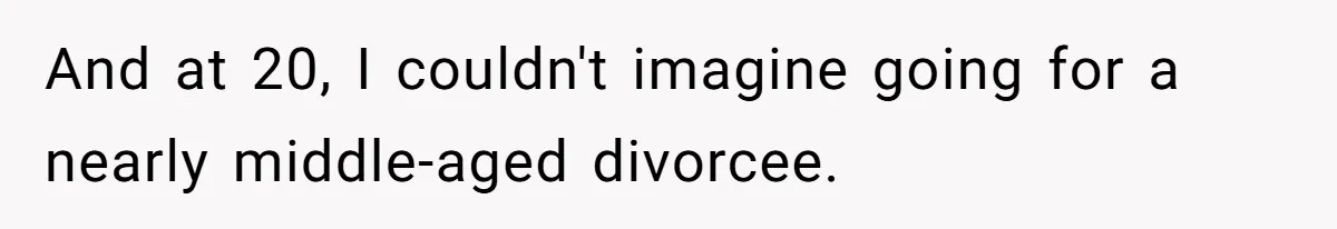 And at 20, I couldn't imagine going for a nearly middle-aged divorcee.