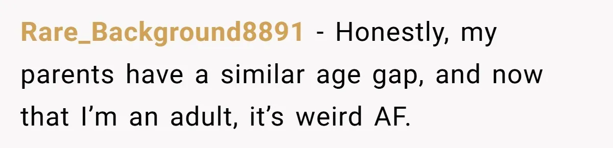 Rare_Background8891 − Honestly, my parents have a similar age gap, and now that I’m an adult, it’s weird AF.