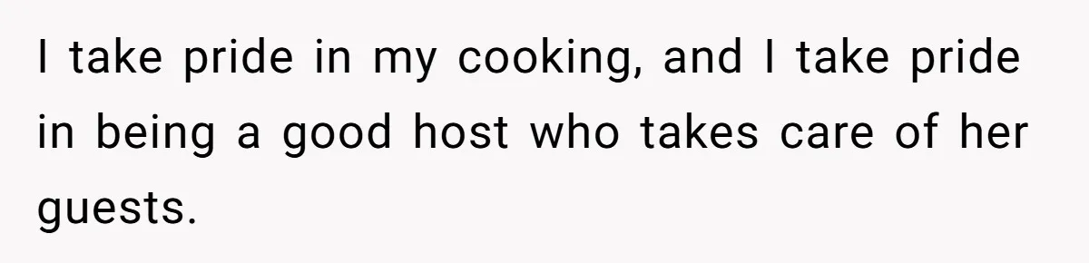 I take pride in my cooking, and I take pride in being a good host who takes care of her guests.