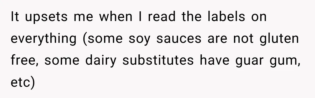 It upsets me when I read the labels on everything (some soy sauces are not gluten free, some dairy substitutes have guar gum, etc)
