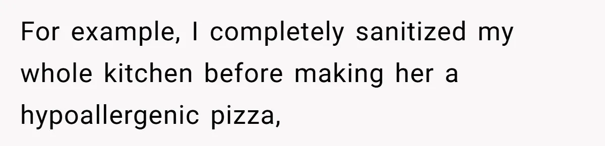 For example, I completely sanitized my whole kitchen before making her a hypoallergenic pizza,
