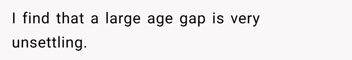 I find that a large age gap is very unsettling.