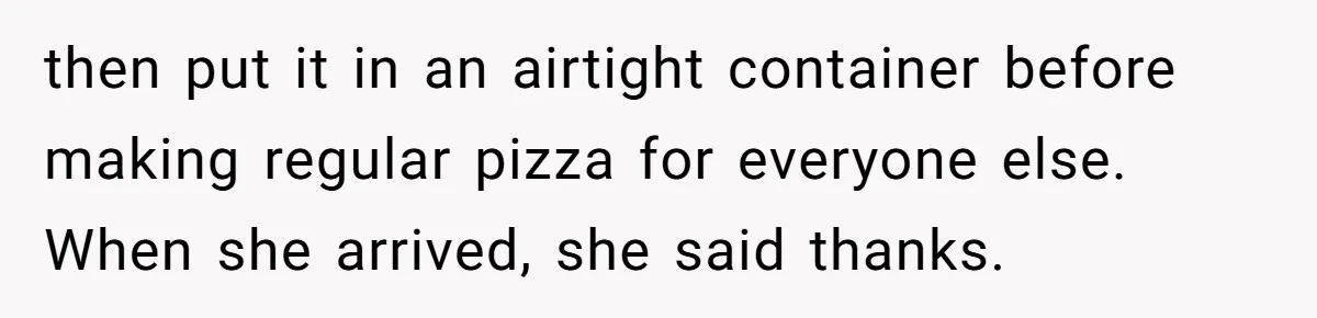 then put it in an airtight container before making regular pizza for everyone else. When she arrived, she said thanks.