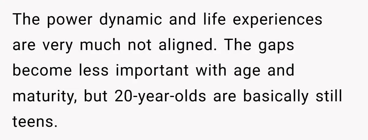 The power dynamic and life experiences are very much not aligned. The gaps become less important with age and maturity, but 20-year-olds are basically still teens.