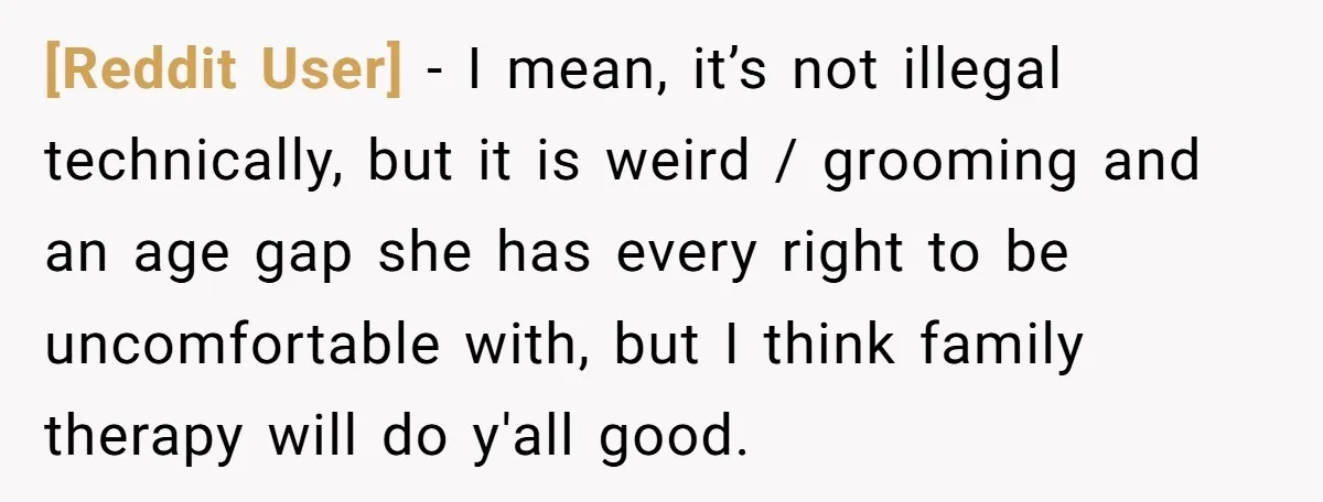 [Reddit User] − I mean, it’s not illegal technically, but it is weird / grooming and an age gap she has every right to be uncomfortable with, but I think...