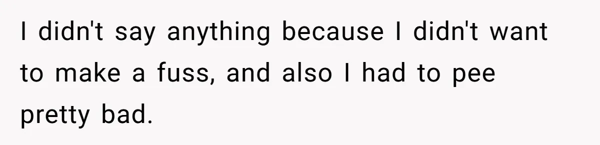 I didn't say anything because I didn't want to make a fuss, and also I had to pee pretty bad.