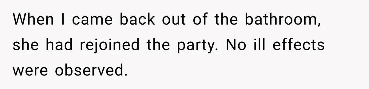 When I came back out of the bathroom, she had rejoined the party. No ill effects were observed.