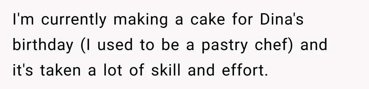 I'm currently making a cake for Dina's birthday (I used to be a pastry chef) and it's taken a lot of skill and effort.