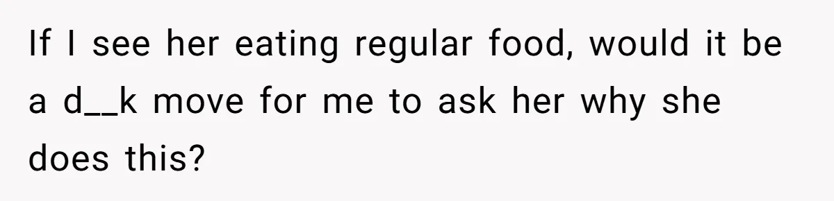 If I see her eating regular food, would it be a d__k move for me to ask her why she does this?