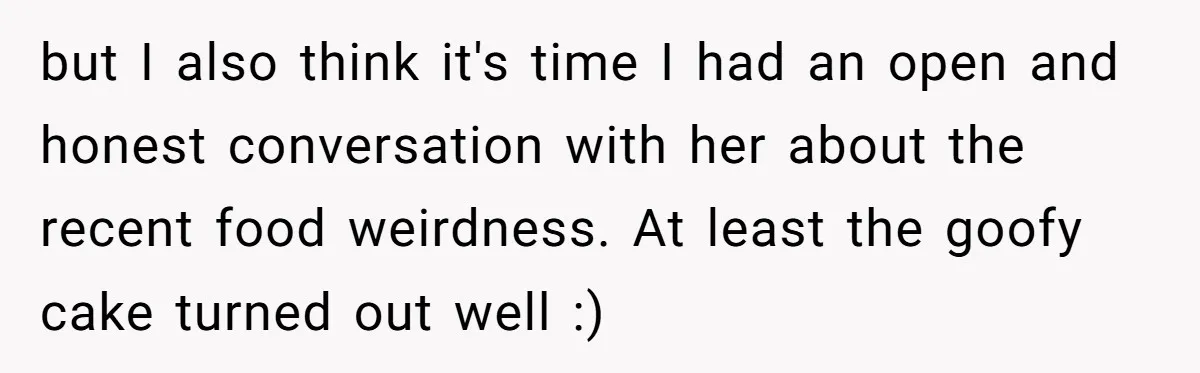 but I also think it's time I had an open and honest conversation with her about the recent food weirdness. At least the goofy cake turned out well :)
