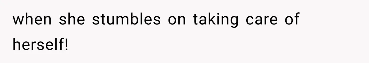 when she stumbles on taking care of herself!