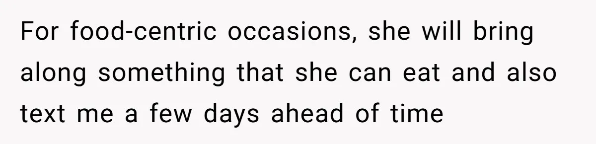 For food-centric occasions, she will bring along something that she can eat and also text me a few days ahead of time