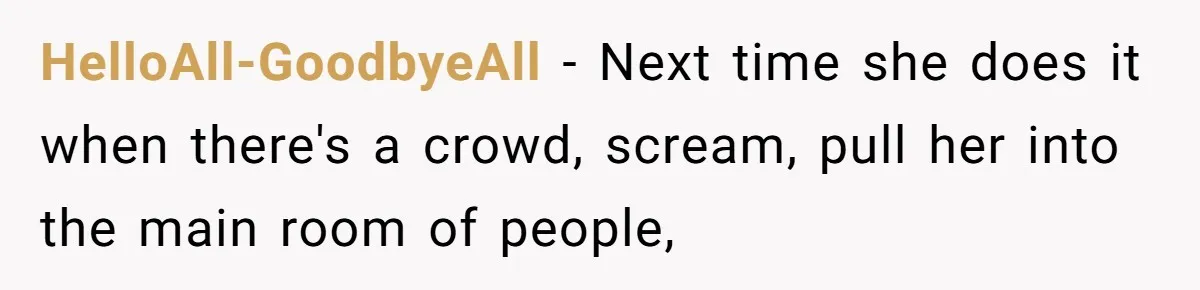HelloAll-GoodbyeAll − Next time she does it when there's a crowd, scream, pull her into the main room of people,