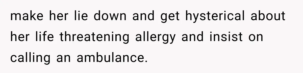 make her lie down and get hysterical about her life threatening allergy and insist on calling an ambulance.
