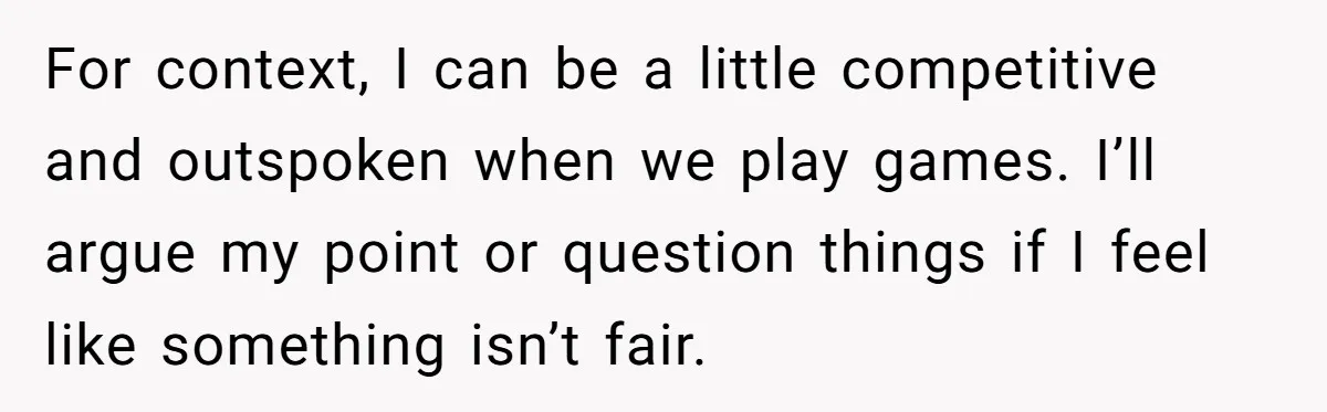 For context, I can be a little competitive and outspoken when we play games. I’ll argue my point or question things if I feel like something isn’t fair.