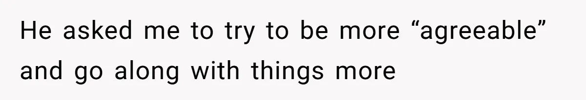 He asked me to try to be more “agreeable” and go along with things more