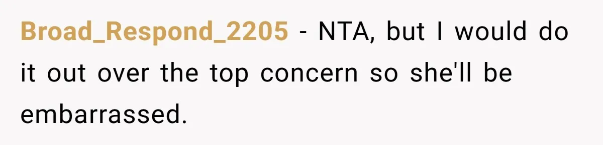 Broad_Respond_2205 − NTA, but I would do it out over the top concern so she'll be embarrassed.