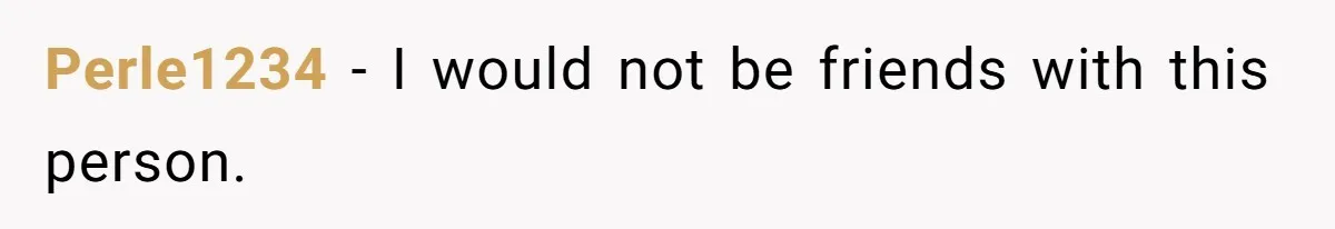 Perle1234 − I would not be friends with this person.