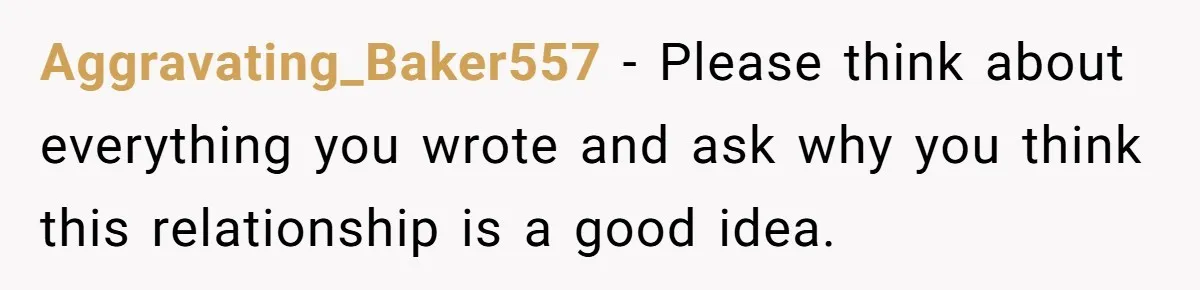 Aggravating_Baker557 − Please think about everything you wrote and ask why you think this relationship is a good idea.